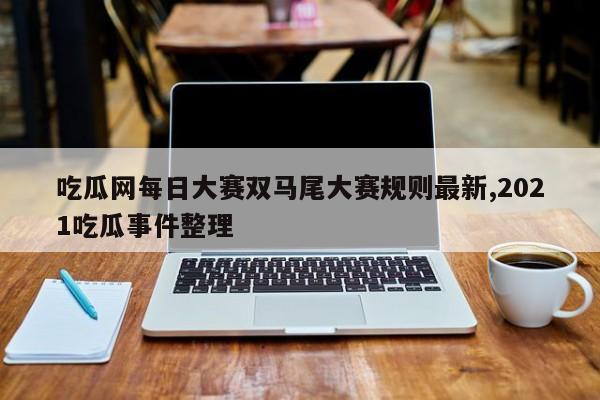吃瓜网每日大赛双马尾大赛规则最新,2021吃瓜事件整理