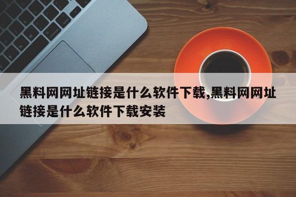 黑料网网址链接是什么软件下载,黑料网网址链接是什么软件下载安装