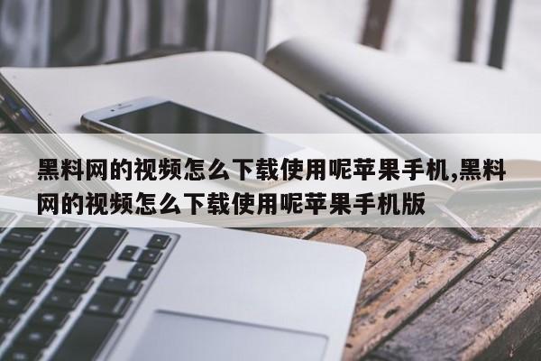 黑料网的视频怎么下载使用呢苹果手机,黑料网的视频怎么下载使用呢苹果手机版