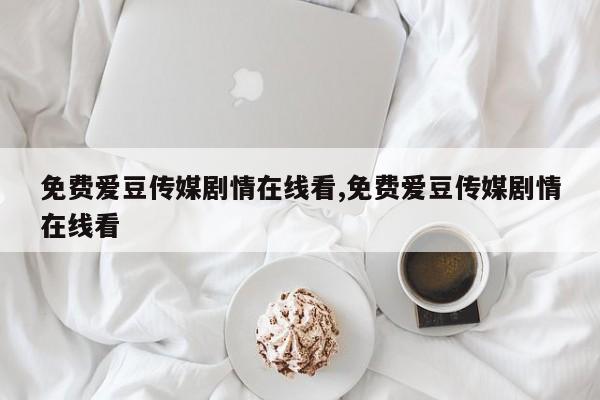 免费爱豆传媒剧情在线看,免费爱豆传媒剧情在线看