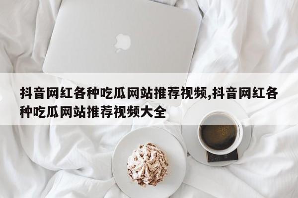 抖音网红各种吃瓜网站推荐视频,抖音网红各种吃瓜网站推荐视频大全