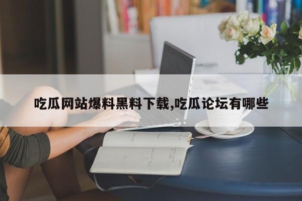 吃瓜网站爆料黑料下载,吃瓜论坛有哪些