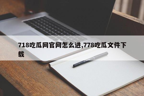 718吃瓜网官网怎么进,778吃瓜文件下载