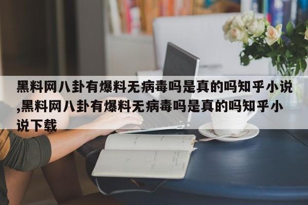 黑料网八卦有爆料无病毒吗是真的吗知乎小说,黑料网八卦有爆料无病毒吗是真的吗知乎小说下载