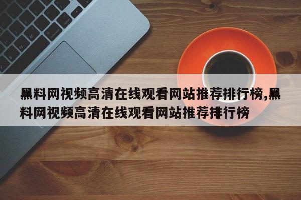 黑料网视频高清在线观看网站推荐排行榜,黑料网视频高清在线观看网站推荐排行榜