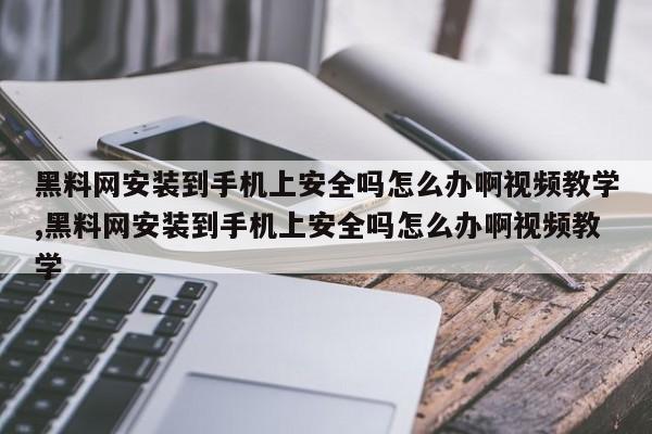 黑料网安装到手机上安全吗怎么办啊视频教学,黑料网安装到手机上安全吗怎么办啊视频教学