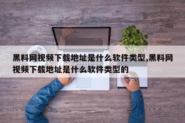 黑料网视频下载地址是什么软件类型,黑料网视频下载地址是什么软件类型的