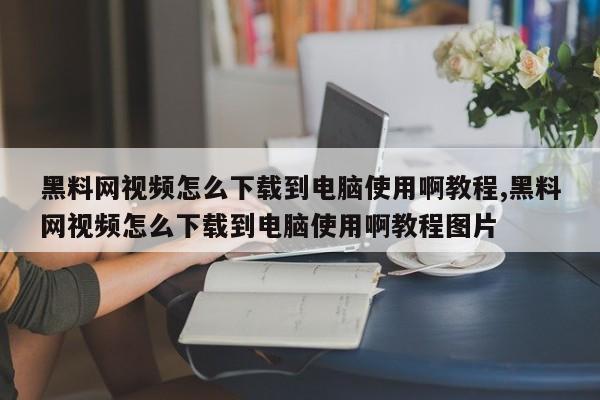 黑料网视频怎么下载到电脑使用啊教程,黑料网视频怎么下载到电脑使用啊教程图片