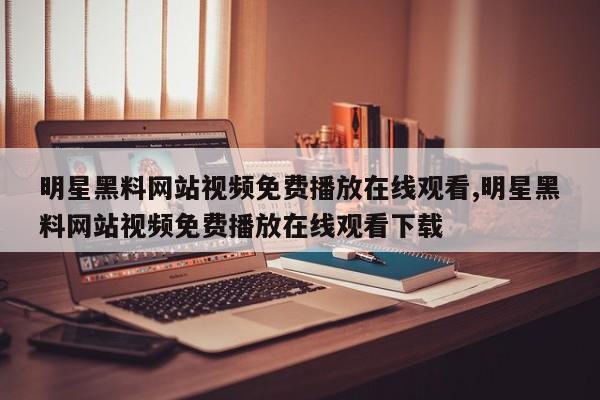 明星黑料网站视频免费播放在线观看,明星黑料网站视频免费播放在线观看下载