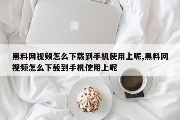 黑料网视频怎么下载到手机使用上呢,黑料网视频怎么下载到手机使用上呢