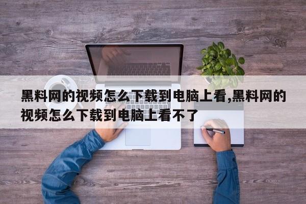 黑料网的视频怎么下载到电脑上看,黑料网的视频怎么下载到电脑上看不了