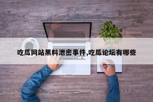 吃瓜网站黑料泄密事件,吃瓜论坛有哪些