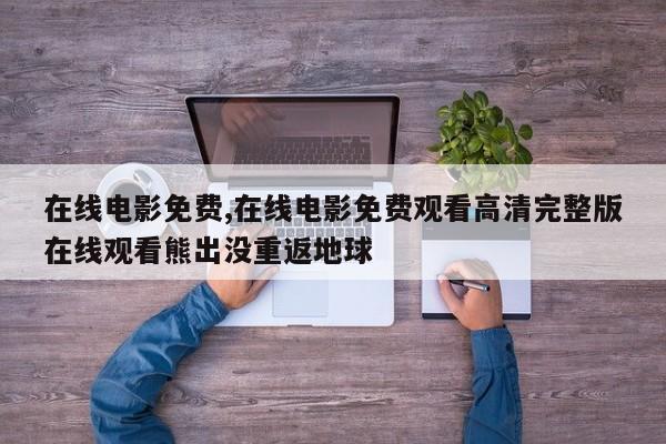 在线电影免费,在线电影免费观看高清完整版在线观看熊出没重返地球