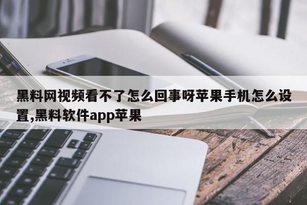 黑料网视频看不了怎么回事呀苹果手机怎么设置,黑料软件app苹果