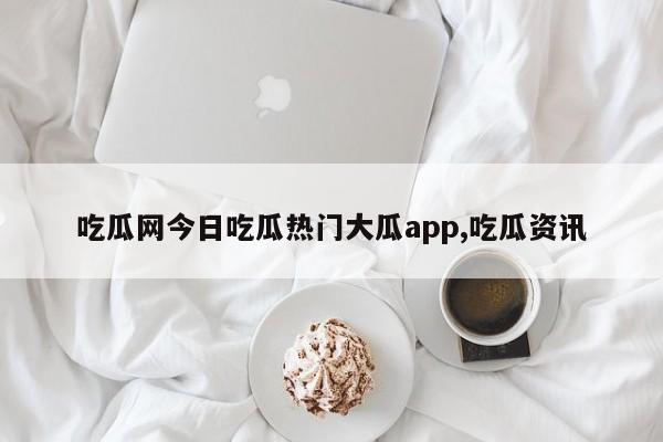 吃瓜网今日吃瓜热门大瓜app,吃瓜资讯