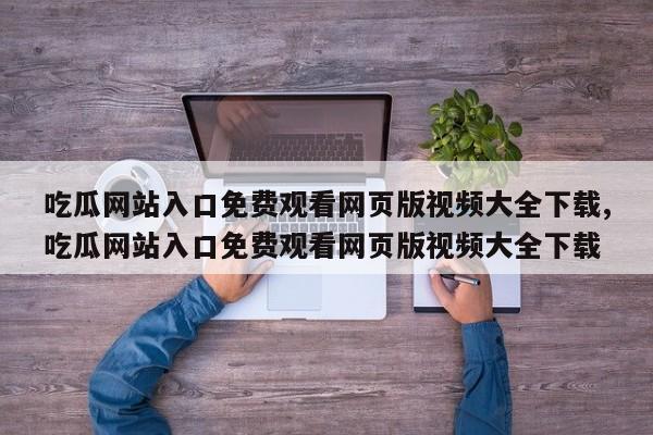 吃瓜网站入口免费观看网页版视频大全下载,吃瓜网站入口免费观看网页版视频大全下载