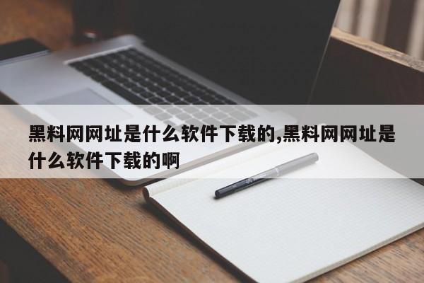 黑料网网址是什么软件下载的,黑料网网址是什么软件下载的啊