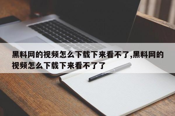 黑料网的视频怎么下载下来看不了,黑料网的视频怎么下载下来看不了了