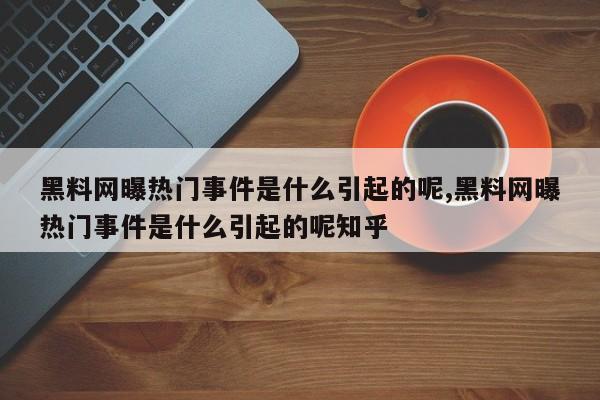 黑料网曝热门事件是什么引起的呢,黑料网曝热门事件是什么引起的呢知乎