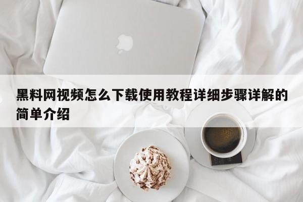 黑料网视频怎么下载使用教程详细步骤详解的简单介绍