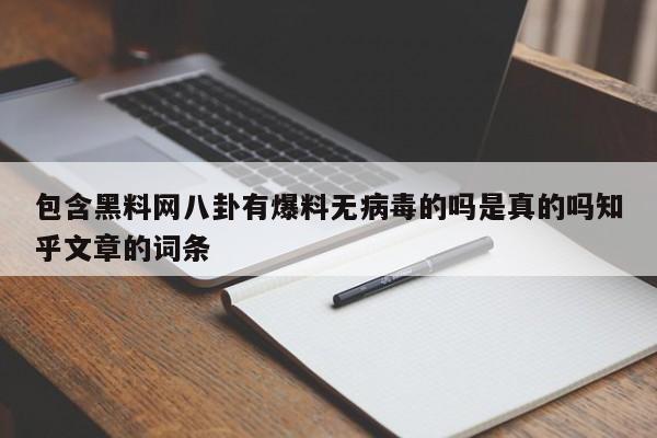 包含黑料网八卦有爆料无病毒的吗是真的吗知乎文章的词条