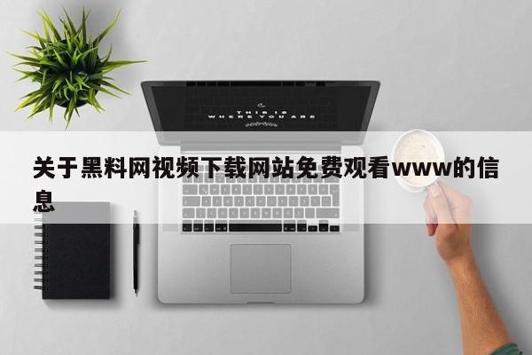 关于黑料网视频下载网站免费观看www的信息