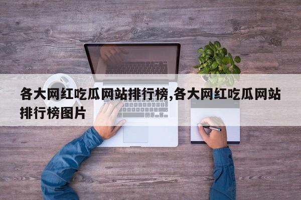 各大网红吃瓜网站排行榜,各大网红吃瓜网站排行榜图片
