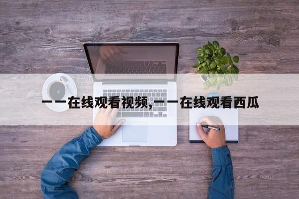 一一在线观看视频,一一在线观看西瓜