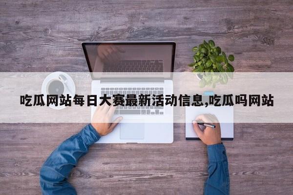 吃瓜网站每日大赛最新活动信息,吃瓜吗网站
