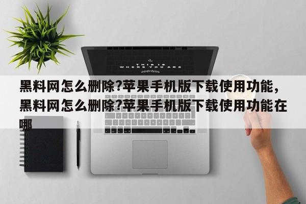 黑料网怎么删除?苹果手机版下载使用功能,黑料网怎么删除?苹果手机版下载使用功能在哪