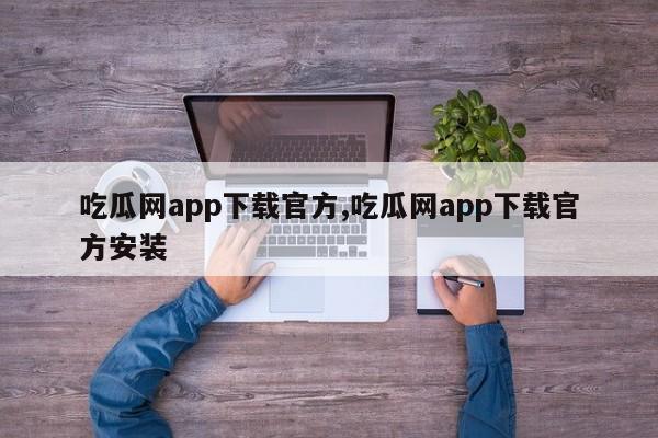 吃瓜网app下载官方,吃瓜网app下载官方安装