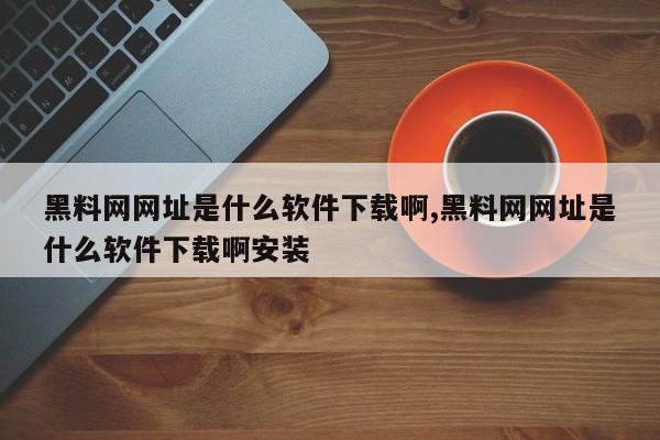 黑料网网址是什么软件下载啊,黑料网网址是什么软件下载啊安装