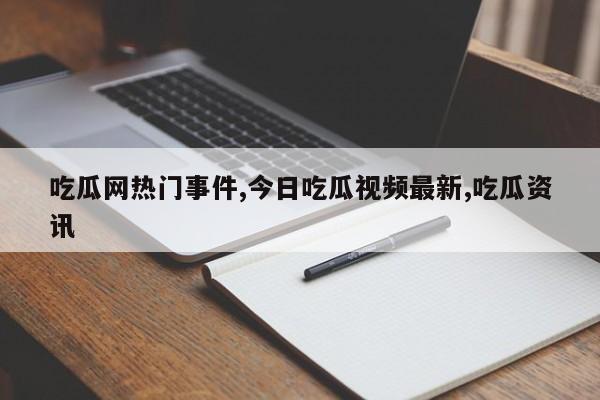 吃瓜网热门事件,今日吃瓜视频最新,吃瓜资讯