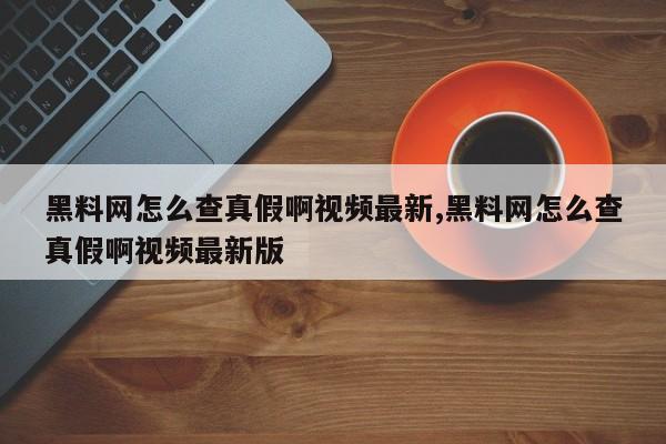 黑料网怎么查真假啊视频最新,黑料网怎么查真假啊视频最新版