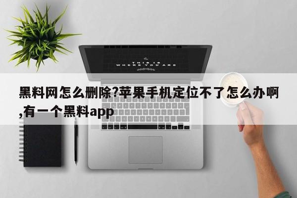 黑料网怎么删除?苹果手机定位不了怎么办啊,有一个黑料app