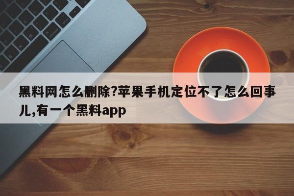 黑料网怎么删除?苹果手机定位不了怎么回事儿,有一个黑料app
