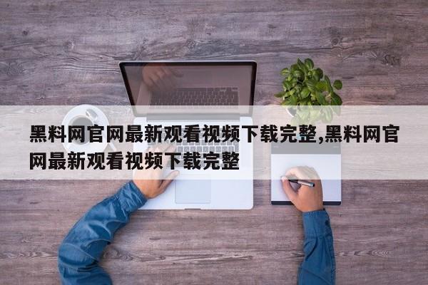 黑料网官网最新观看视频下载完整,黑料网官网最新观看视频下载完整