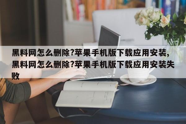黑料网怎么删除?苹果手机版下载应用安装,黑料网怎么删除?苹果手机版下载应用安装失败
