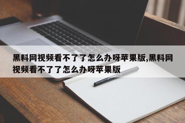 黑料网视频看不了了怎么办呀苹果版,黑料网视频看不了了怎么办呀苹果版