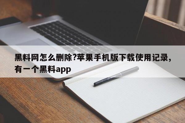 黑料网怎么删除?苹果手机版下载使用记录,有一个黑料app