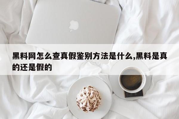 黑料网怎么查真假鉴别方法是什么,黑料是真的还是假的