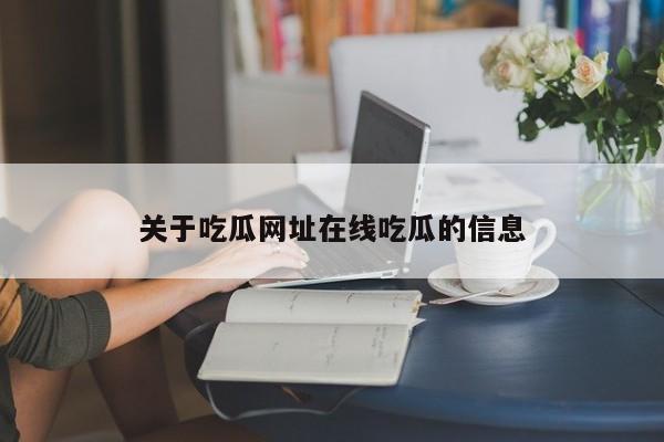 关于吃瓜网址在线吃瓜的信息