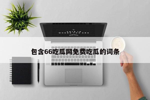 包含66吃瓜网免费吃瓜的词条