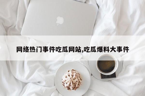 网络热门事件吃瓜网站,吃瓜爆料大事件