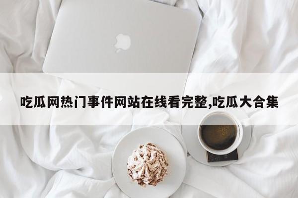 吃瓜网热门事件网站在线看完整,吃瓜大合集