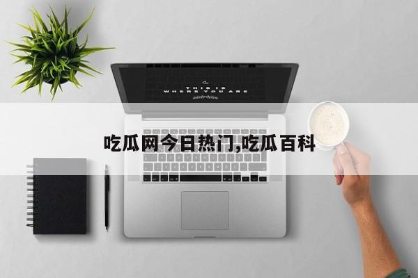 吃瓜网今日热门,吃瓜百科