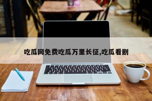 吃瓜网免费吃瓜万里长征,吃瓜看剧