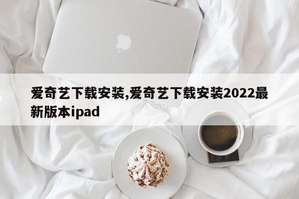 爱奇艺下载安装,爱奇艺下载安装2022最新版本ipad
