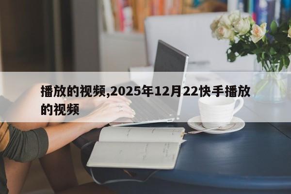 播放的视频,2025年12月22快手播放的视频