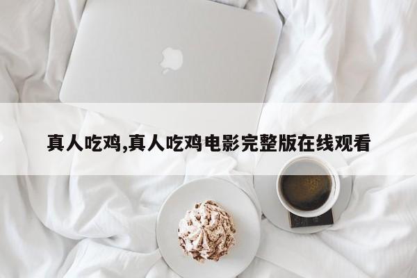 真人吃鸡,真人吃鸡电影完整版在线观看